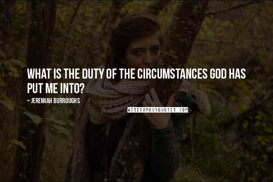 Jeremiah Burroughs Quotes: What is the duty of the circumstances God has put me into?