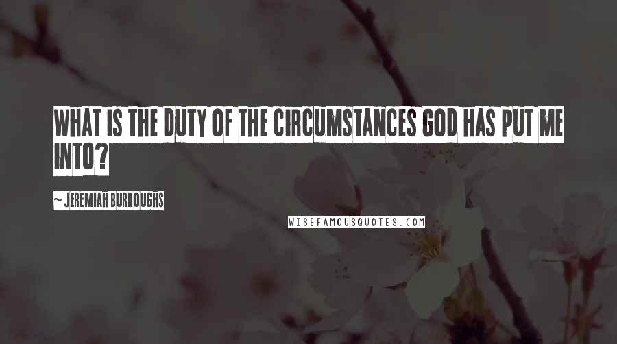Jeremiah Burroughs Quotes: What is the duty of the circumstances God has put me into?