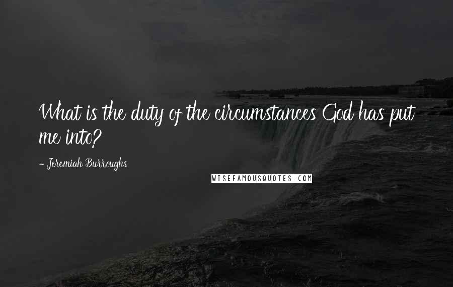 Jeremiah Burroughs Quotes: What is the duty of the circumstances God has put me into?