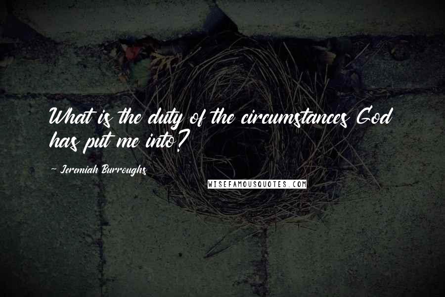 Jeremiah Burroughs Quotes: What is the duty of the circumstances God has put me into?