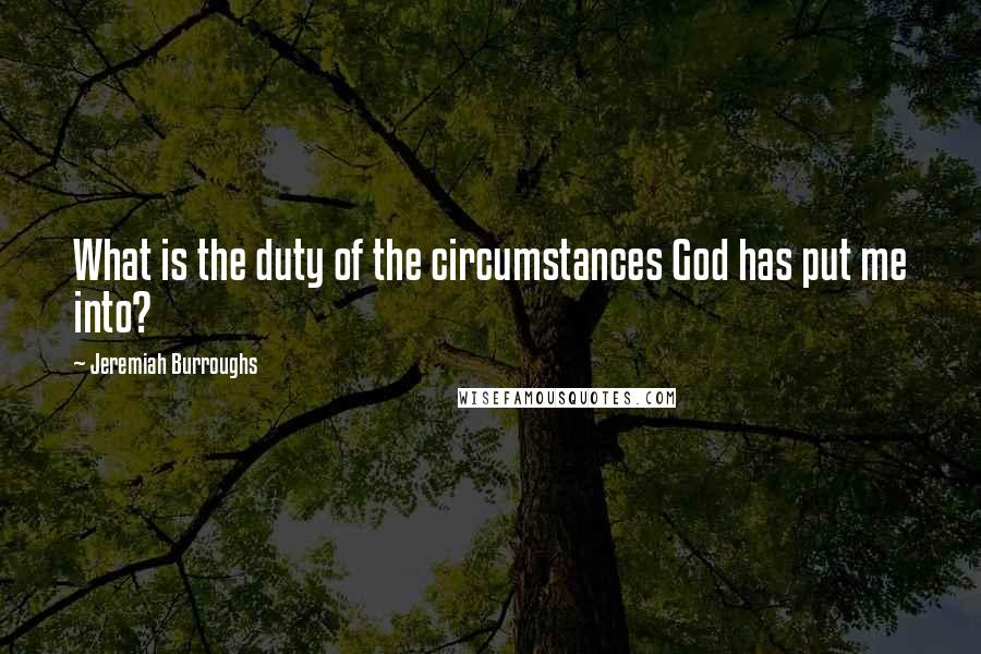 Jeremiah Burroughs Quotes: What is the duty of the circumstances God has put me into?