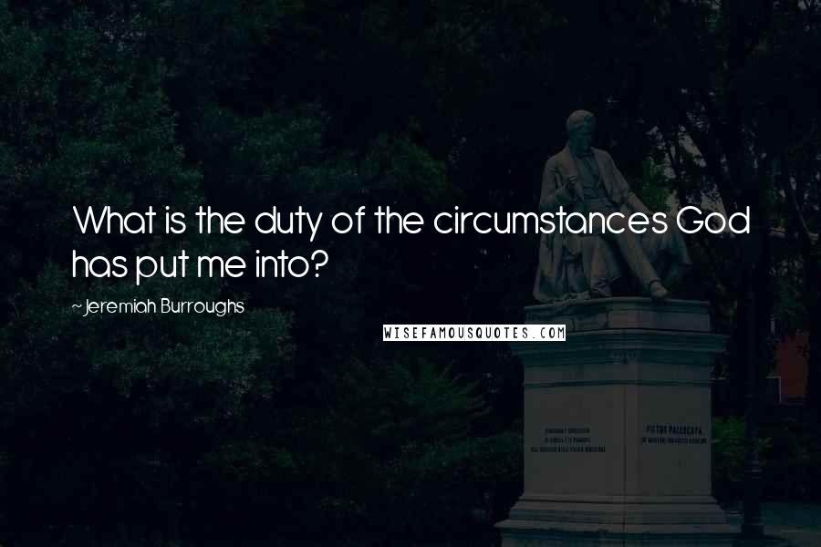 Jeremiah Burroughs Quotes: What is the duty of the circumstances God has put me into?