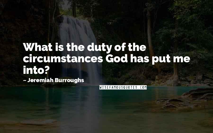 Jeremiah Burroughs Quotes: What is the duty of the circumstances God has put me into?