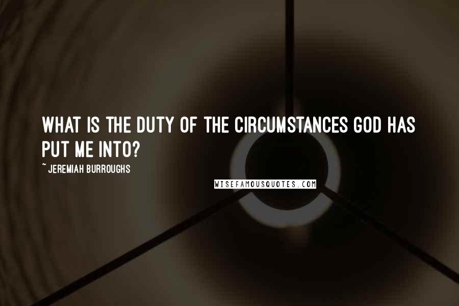 Jeremiah Burroughs Quotes: What is the duty of the circumstances God has put me into?
