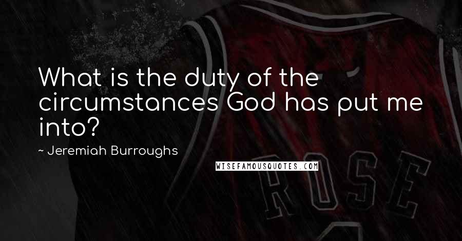 Jeremiah Burroughs Quotes: What is the duty of the circumstances God has put me into?