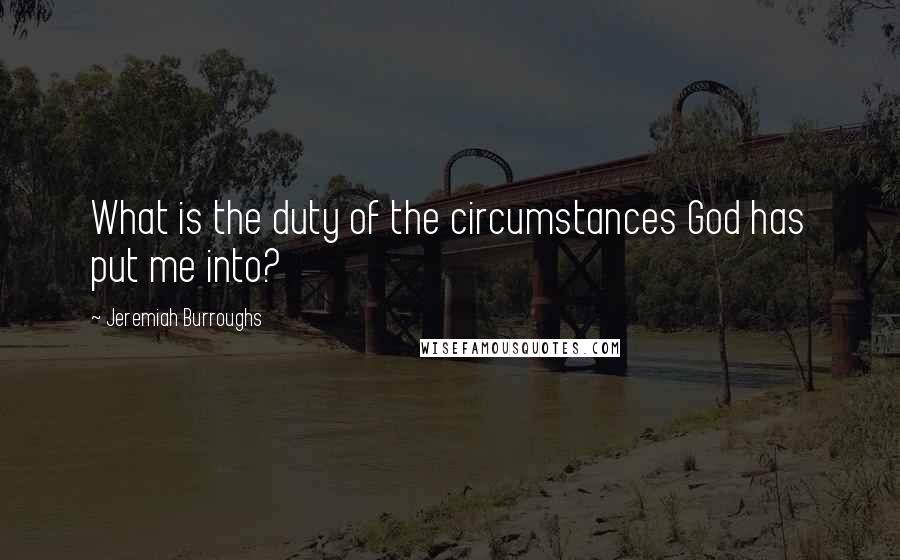 Jeremiah Burroughs Quotes: What is the duty of the circumstances God has put me into?