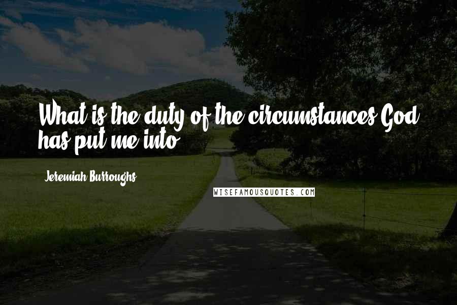 Jeremiah Burroughs Quotes: What is the duty of the circumstances God has put me into?