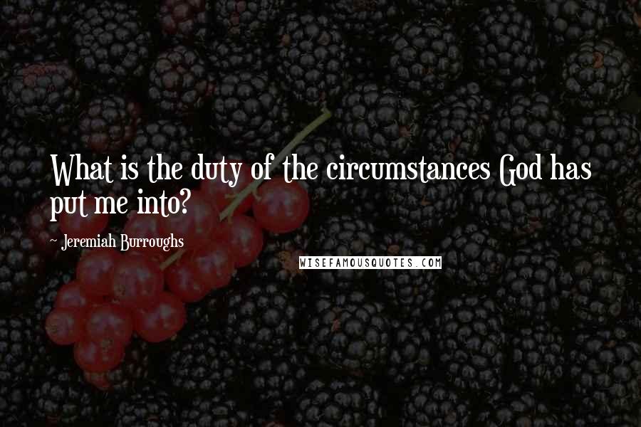 Jeremiah Burroughs Quotes: What is the duty of the circumstances God has put me into?