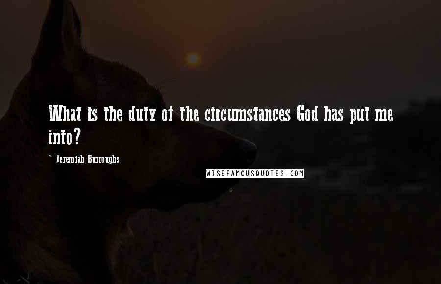 Jeremiah Burroughs Quotes: What is the duty of the circumstances God has put me into?
