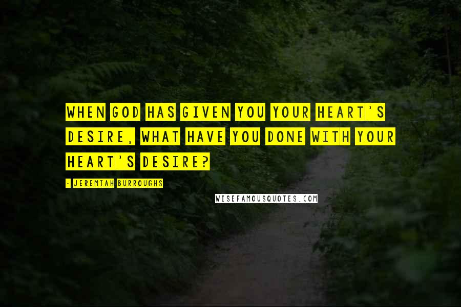 Jeremiah Burroughs Quotes: When God has given you your heart's desire, what have you done with your heart's desire?