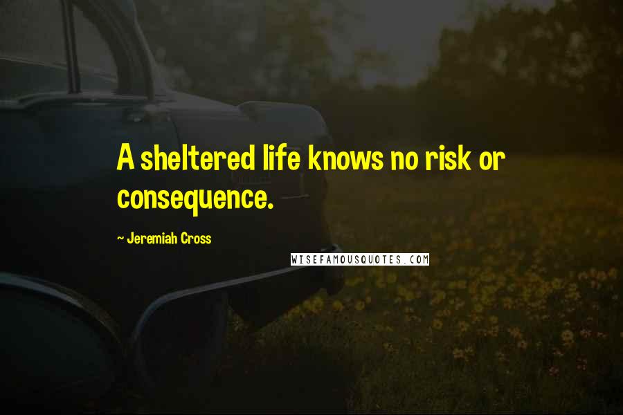 Jeremiah Cross Quotes: A sheltered life knows no risk or consequence.