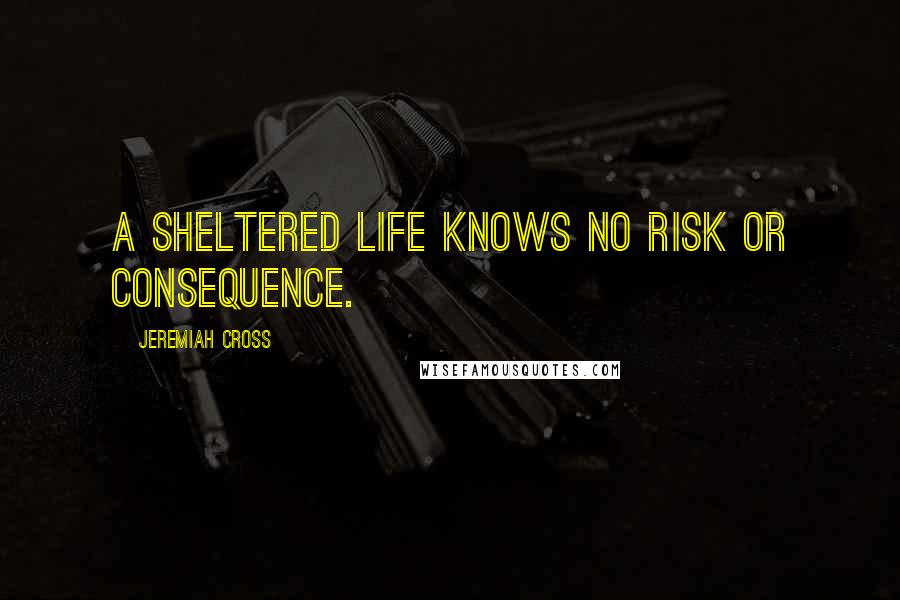 Jeremiah Cross Quotes: A sheltered life knows no risk or consequence.