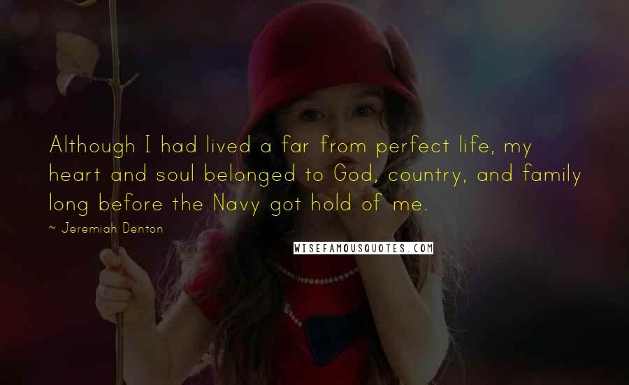 Jeremiah Denton Quotes: Although I had lived a far from perfect life, my heart and soul belonged to God, country, and family long before the Navy got hold of me.