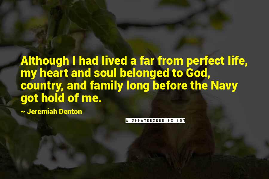 Jeremiah Denton Quotes: Although I had lived a far from perfect life, my heart and soul belonged to God, country, and family long before the Navy got hold of me.