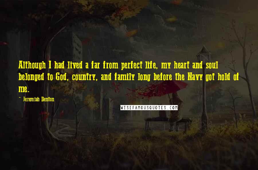 Jeremiah Denton Quotes: Although I had lived a far from perfect life, my heart and soul belonged to God, country, and family long before the Navy got hold of me.