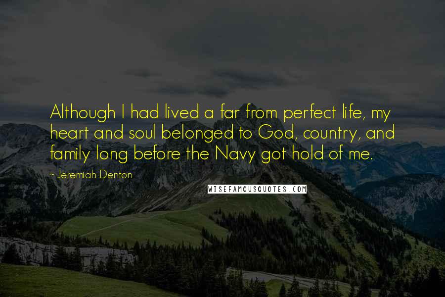 Jeremiah Denton Quotes: Although I had lived a far from perfect life, my heart and soul belonged to God, country, and family long before the Navy got hold of me.