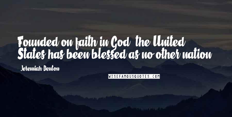 Jeremiah Denton Quotes: Founded on faith in God, the United States has been blessed as no other nation.