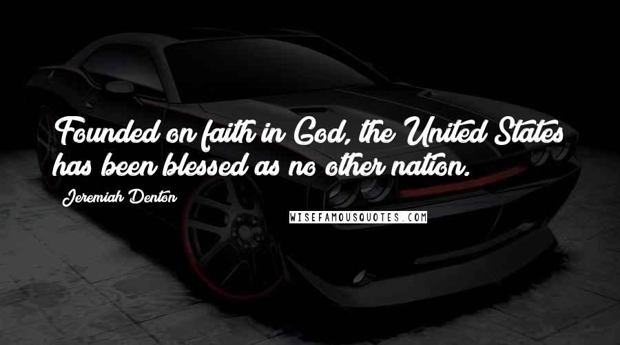 Jeremiah Denton Quotes: Founded on faith in God, the United States has been blessed as no other nation.
