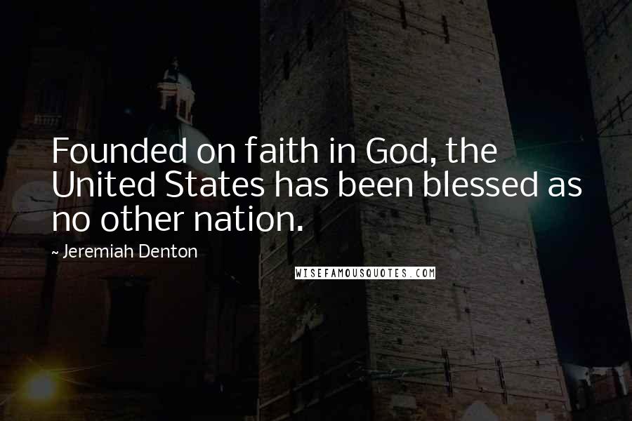 Jeremiah Denton Quotes: Founded on faith in God, the United States has been blessed as no other nation.