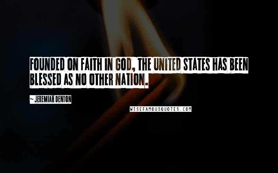 Jeremiah Denton Quotes: Founded on faith in God, the United States has been blessed as no other nation.