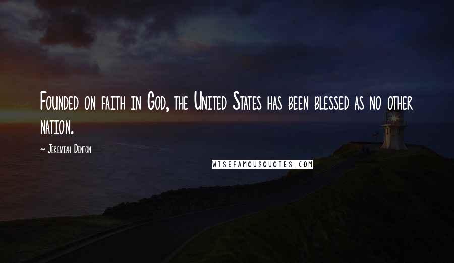 Jeremiah Denton Quotes: Founded on faith in God, the United States has been blessed as no other nation.