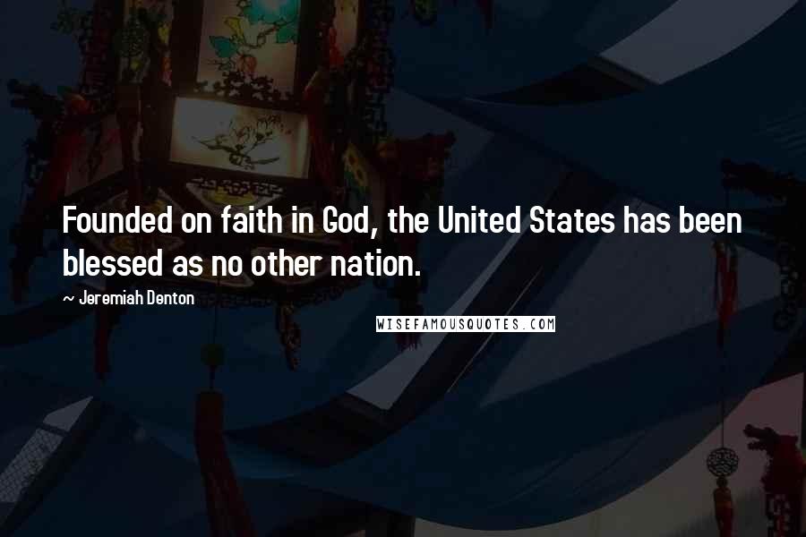 Jeremiah Denton Quotes: Founded on faith in God, the United States has been blessed as no other nation.
