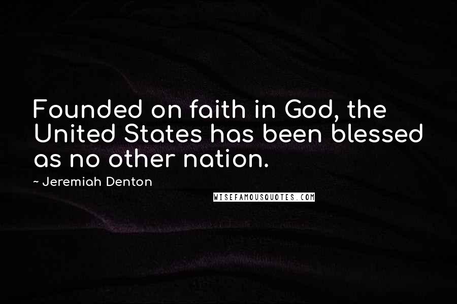 Jeremiah Denton Quotes: Founded on faith in God, the United States has been blessed as no other nation.