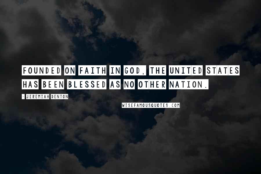 Jeremiah Denton Quotes: Founded on faith in God, the United States has been blessed as no other nation.