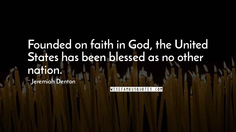 Jeremiah Denton Quotes: Founded on faith in God, the United States has been blessed as no other nation.