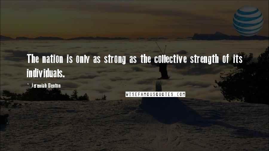 Jeremiah Denton Quotes: The nation is only as strong as the collective strength of its individuals.