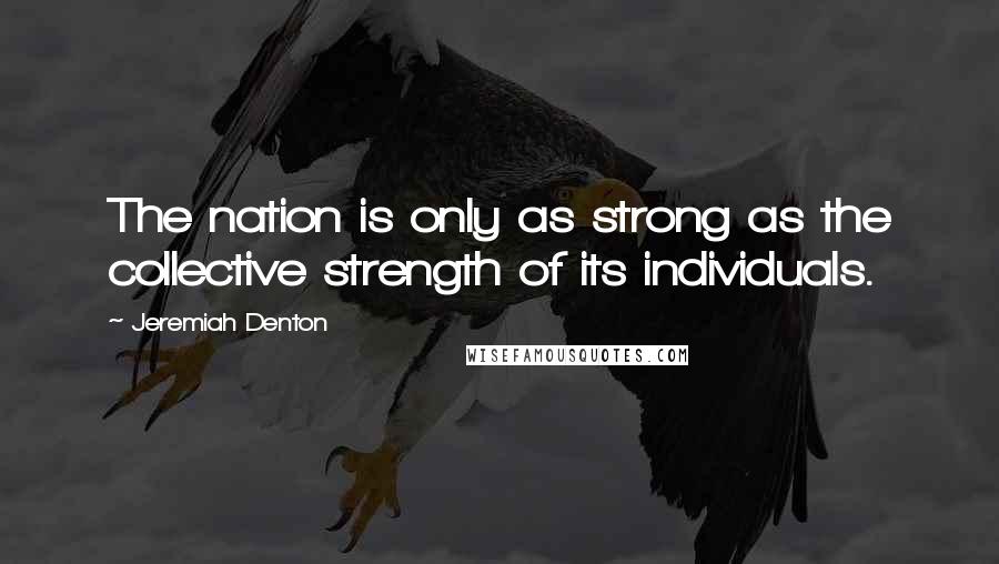 Jeremiah Denton Quotes: The nation is only as strong as the collective strength of its individuals.