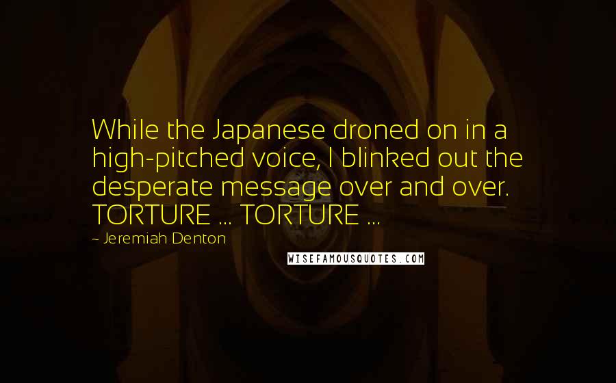 Jeremiah Denton Quotes: While the Japanese droned on in a high-pitched voice, I blinked out the desperate message over and over. TORTURE ... TORTURE ...