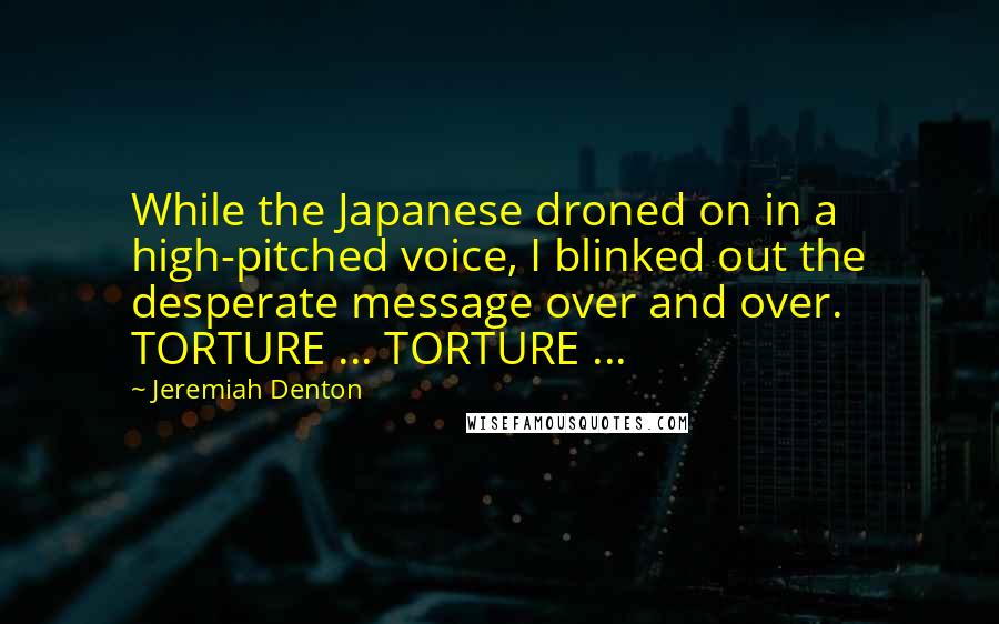 Jeremiah Denton Quotes: While the Japanese droned on in a high-pitched voice, I blinked out the desperate message over and over. TORTURE ... TORTURE ...