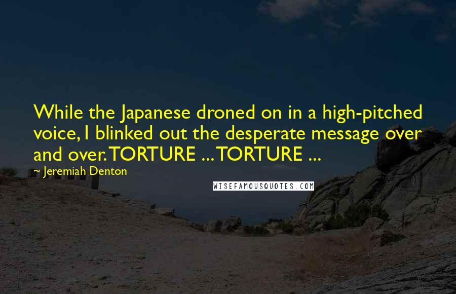 Jeremiah Denton Quotes: While the Japanese droned on in a high-pitched voice, I blinked out the desperate message over and over. TORTURE ... TORTURE ...