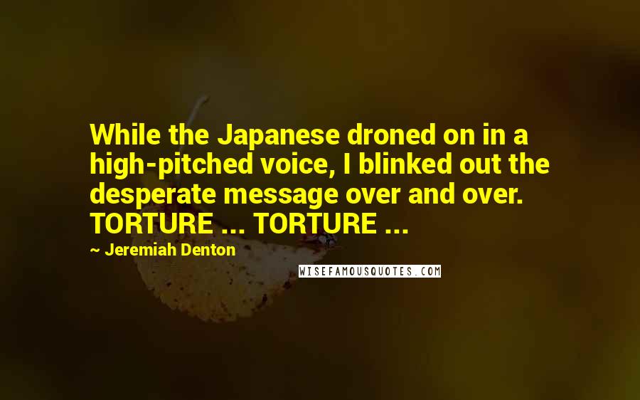 Jeremiah Denton Quotes: While the Japanese droned on in a high-pitched voice, I blinked out the desperate message over and over. TORTURE ... TORTURE ...