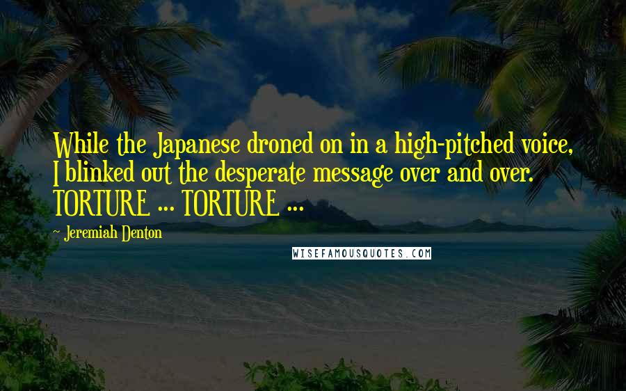 Jeremiah Denton Quotes: While the Japanese droned on in a high-pitched voice, I blinked out the desperate message over and over. TORTURE ... TORTURE ...