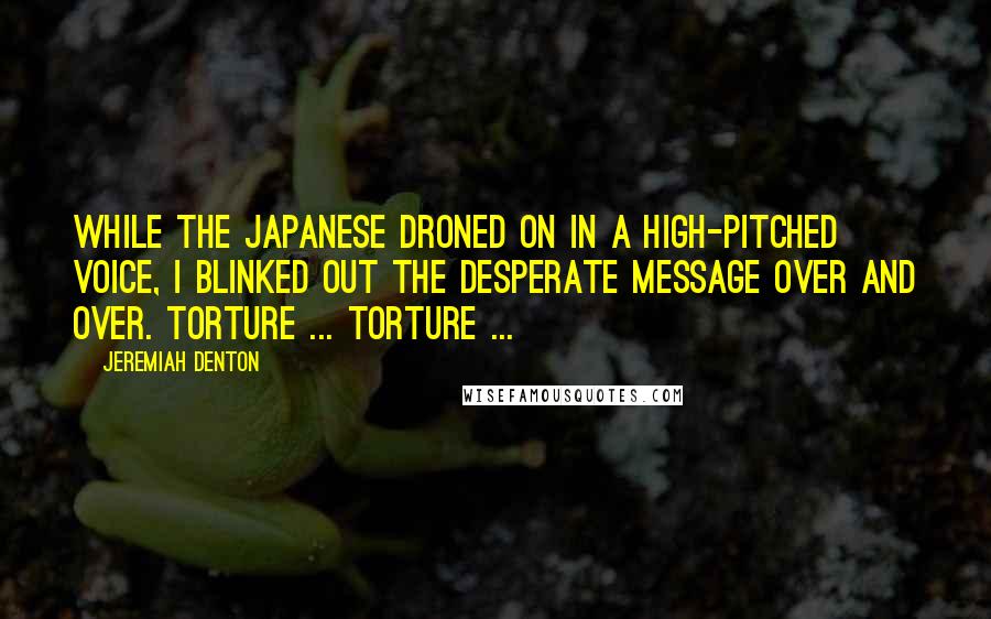 Jeremiah Denton Quotes: While the Japanese droned on in a high-pitched voice, I blinked out the desperate message over and over. TORTURE ... TORTURE ...
