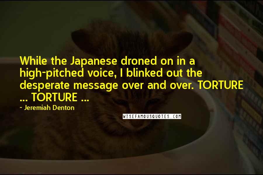 Jeremiah Denton Quotes: While the Japanese droned on in a high-pitched voice, I blinked out the desperate message over and over. TORTURE ... TORTURE ...