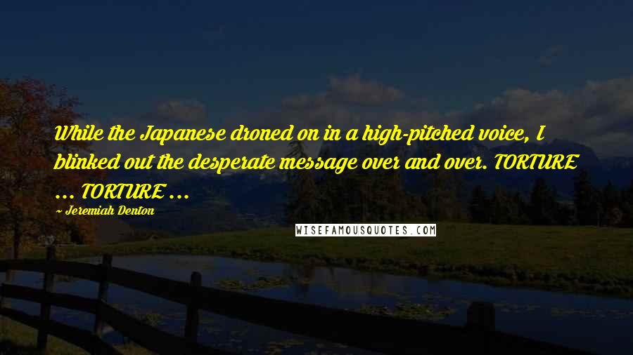 Jeremiah Denton Quotes: While the Japanese droned on in a high-pitched voice, I blinked out the desperate message over and over. TORTURE ... TORTURE ...