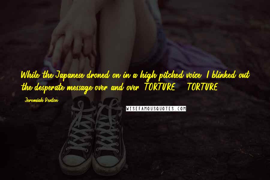 Jeremiah Denton Quotes: While the Japanese droned on in a high-pitched voice, I blinked out the desperate message over and over. TORTURE ... TORTURE ...