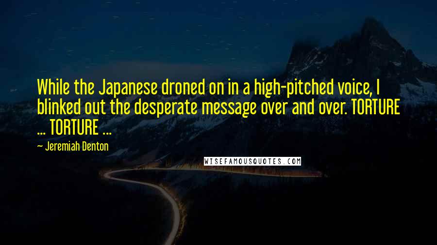 Jeremiah Denton Quotes: While the Japanese droned on in a high-pitched voice, I blinked out the desperate message over and over. TORTURE ... TORTURE ...