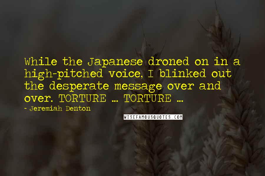 Jeremiah Denton Quotes: While the Japanese droned on in a high-pitched voice, I blinked out the desperate message over and over. TORTURE ... TORTURE ...