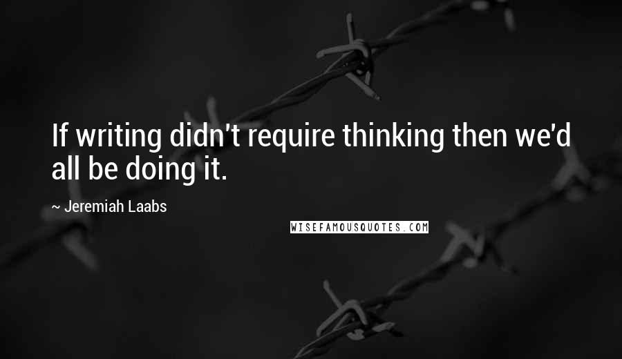 Jeremiah Laabs Quotes: If writing didn't require thinking then we'd all be doing it.