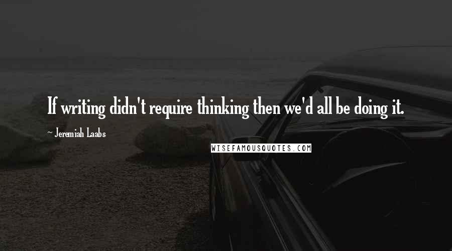 Jeremiah Laabs Quotes: If writing didn't require thinking then we'd all be doing it.