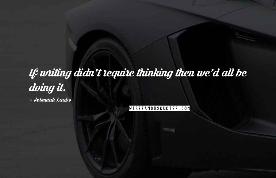 Jeremiah Laabs Quotes: If writing didn't require thinking then we'd all be doing it.