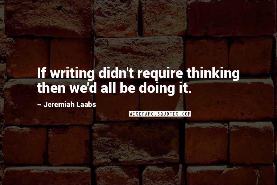 Jeremiah Laabs Quotes: If writing didn't require thinking then we'd all be doing it.