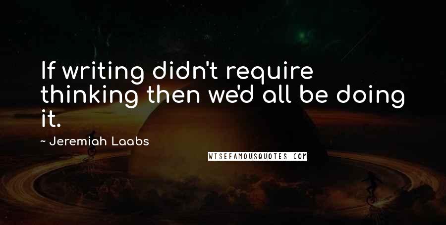 Jeremiah Laabs Quotes: If writing didn't require thinking then we'd all be doing it.