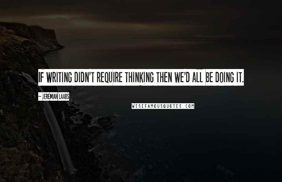 Jeremiah Laabs Quotes: If writing didn't require thinking then we'd all be doing it.