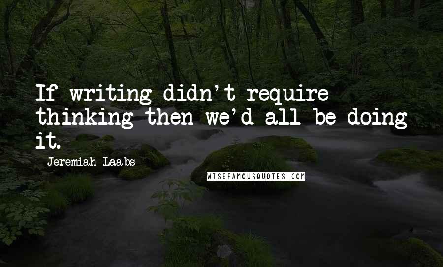 Jeremiah Laabs Quotes: If writing didn't require thinking then we'd all be doing it.