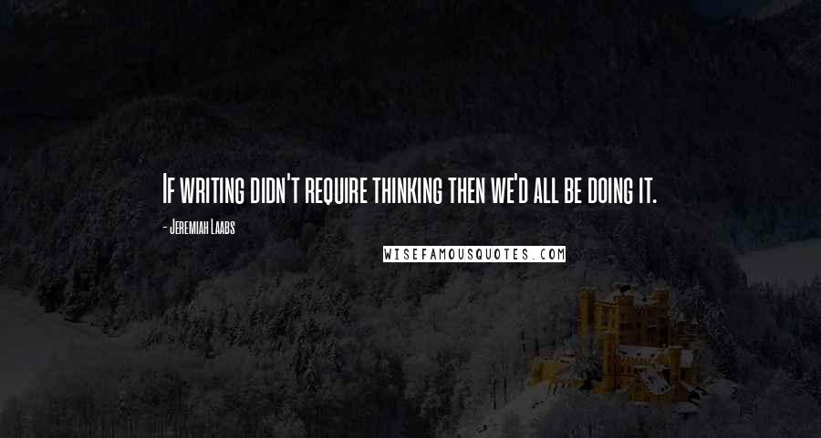 Jeremiah Laabs Quotes: If writing didn't require thinking then we'd all be doing it.